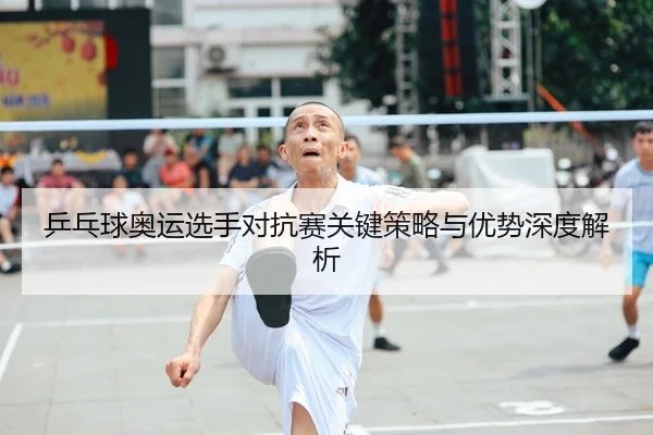乒乓球奥运选手对抗赛关键策略与优势深度解析
